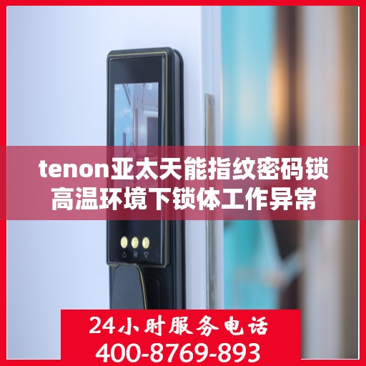 tenon亚太天能指纹密码锁高温环境下锁体工作异常
