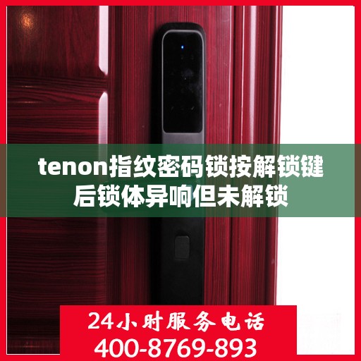 tenon指纹密码锁按解锁键后锁体异响但未解锁