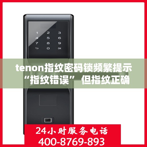 tenon指纹密码锁频繁提示 “指纹错误” 但指纹正确