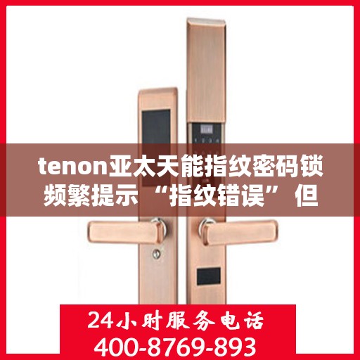 tenon亚太天能指纹密码锁频繁提示 “指纹错误” 但指纹正确