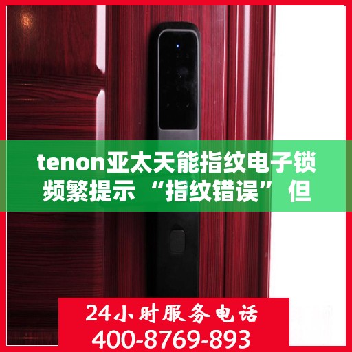 tenon亚太天能指纹电子锁频繁提示 “指纹错误” 但指纹正确