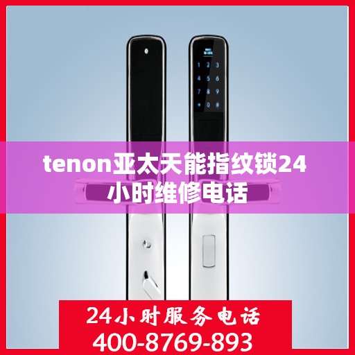 tenon亚太天能指纹锁24 小时维修电话