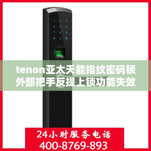 tenon亚太天能指纹密码锁外部把手反提上锁功能失效
