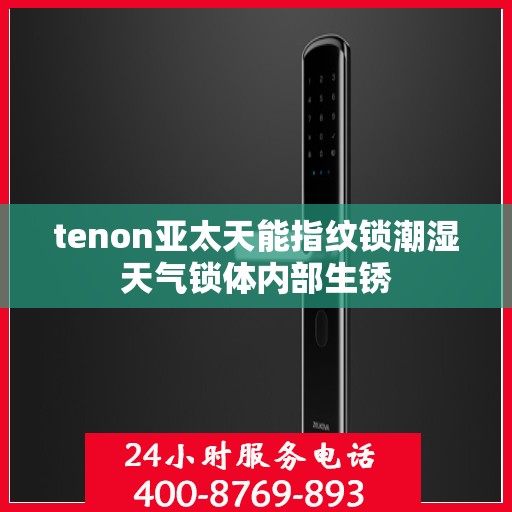 tenon亚太天能指纹锁潮湿天气锁体内部生锈