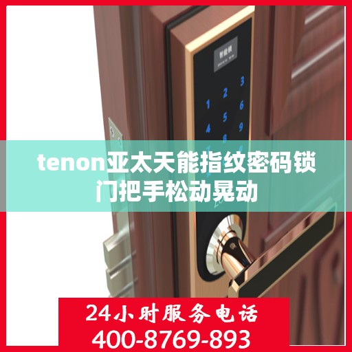 tenon亚太天能指纹密码锁门把手松动晃动