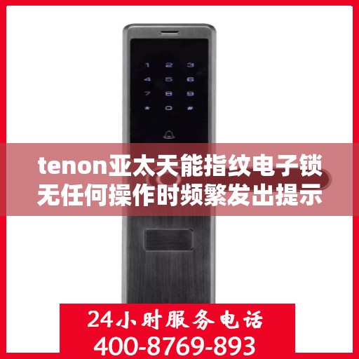 tenon亚太天能指纹电子锁无任何操作时频繁发出提示音