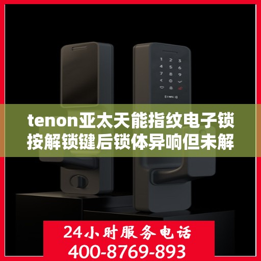 tenon亚太天能指纹电子锁按解锁键后锁体异响但未解锁