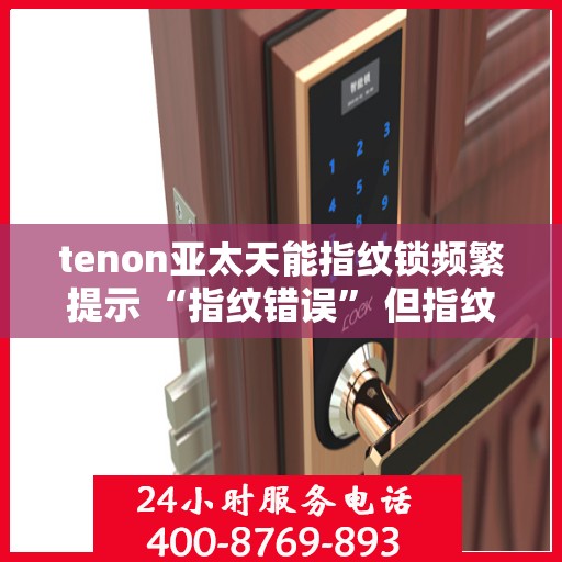 tenon亚太天能指纹锁频繁提示 “指纹错误” 但指纹正确