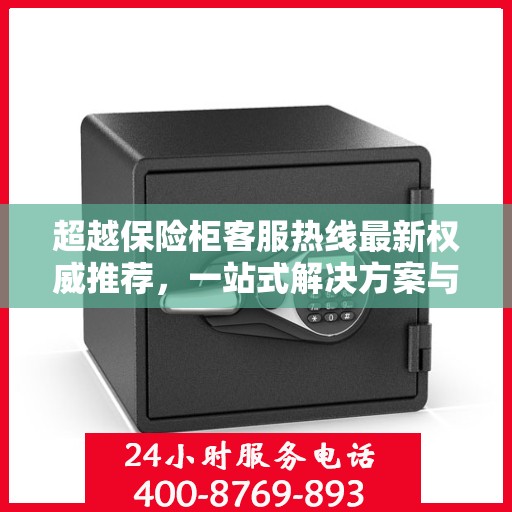 超越保险柜客服热线最新权威推荐，一站式解决方案与贴心服务指南