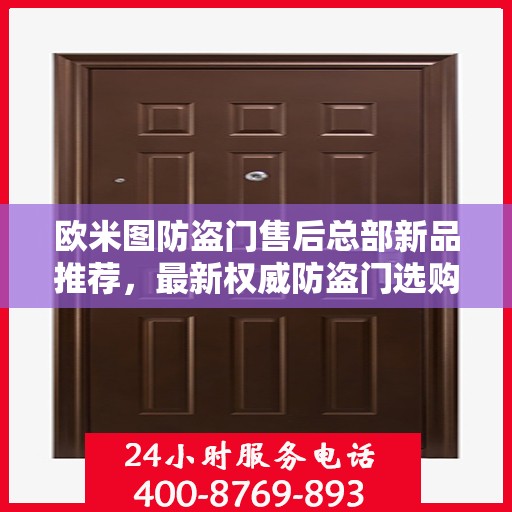 欧米图防盗门售后总部新品推荐，最新权威防盗门选购指南