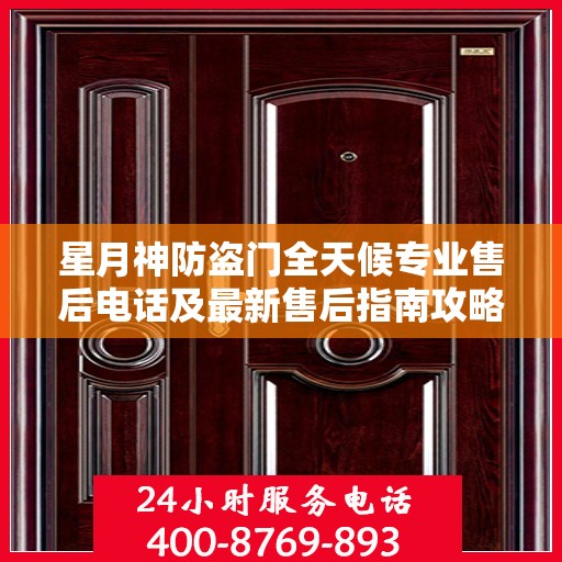 星月神防盗门全天候专业售后电话及最新售后指南攻略