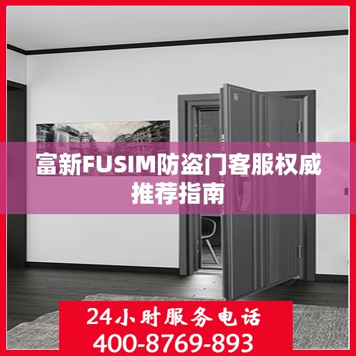 富新FUSIM防盗门客服权威推荐指南