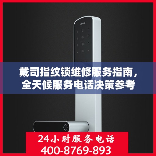 戴司指纹锁维修服务指南，全天候服务电话决策参考