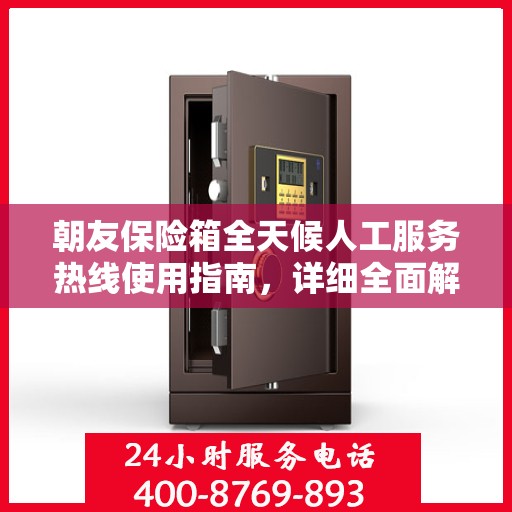朝友保险箱全天候人工服务热线使用指南，详细全面解析与攻略