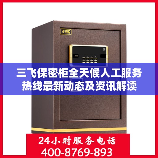 三飞保密柜全天候人工服务热线最新动态及资讯解读
