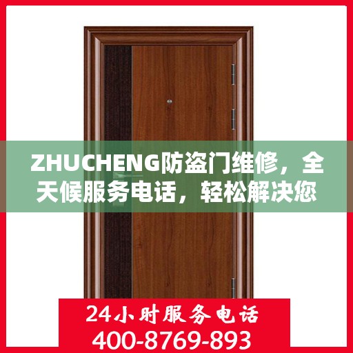 ZHUCHENG防盗门维修，全天候服务电话，轻松解决您的安全之门问题