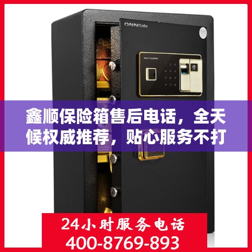 鑫顺保险箱售后电话，全天候权威推荐，贴心服务不打烊
