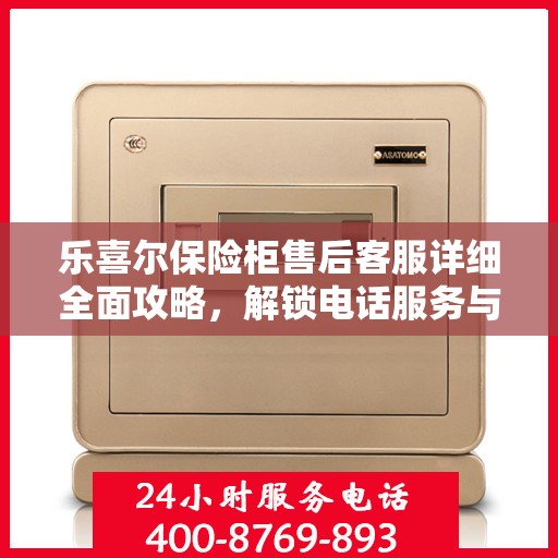 乐喜尔保险柜售后客服详细全面攻略，解锁电话服务与售后支持秘籍