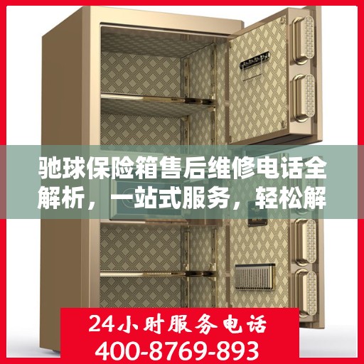 驰球保险箱售后维修电话全解析，一站式服务，轻松解决您的维修烦恼