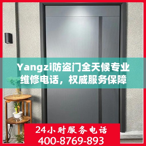 Yangzi防盗门全天候专业维修电话，权威服务保障