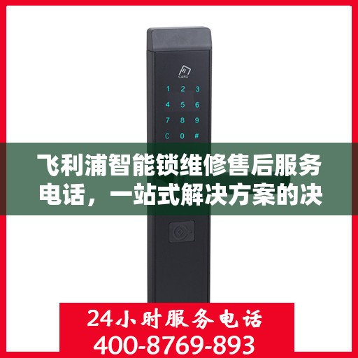 飞利浦智能锁维修售后服务电话，一站式解决方案的决策指南