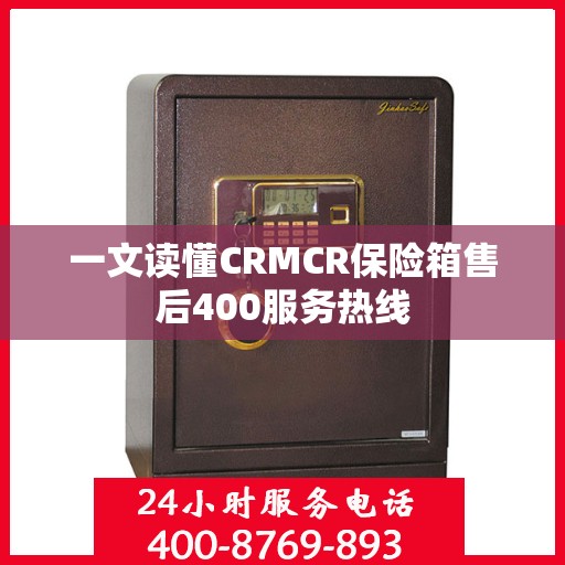 一文读懂CRMCR保险箱售后400服务热线