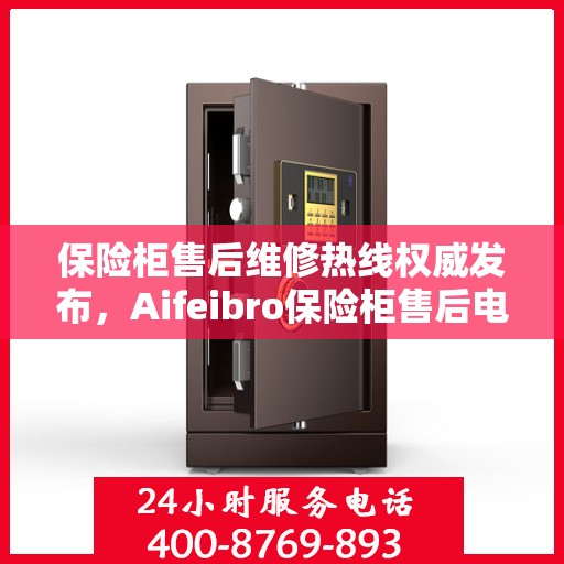 保险柜售后维修热线权威发布，Aifeibro保险柜售后电话全解析