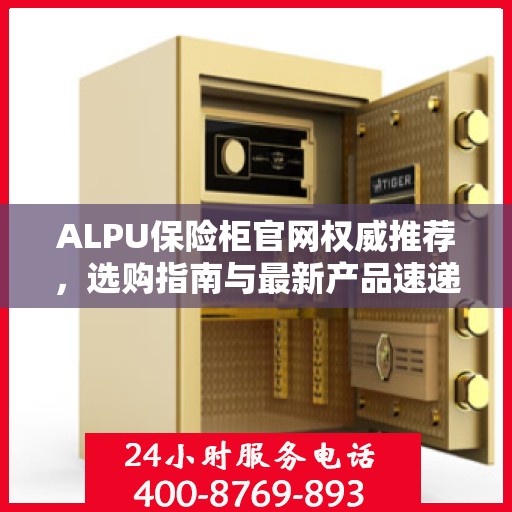 ALPU保险柜官网权威推荐，选购指南与最新产品速递