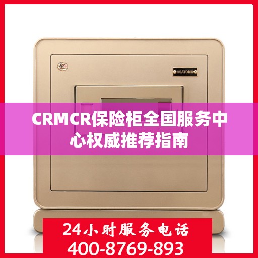 CRMCR保险柜全国服务中心权威推荐指南