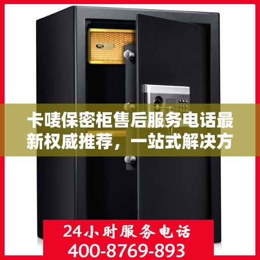 卡唛保密柜售后服务电话最新权威推荐，一站式解决方案的联系方式