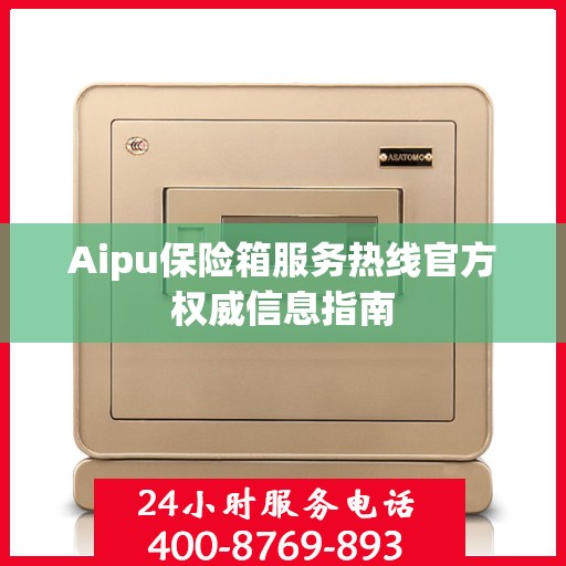 Aipu保险箱服务热线官方权威信息指南