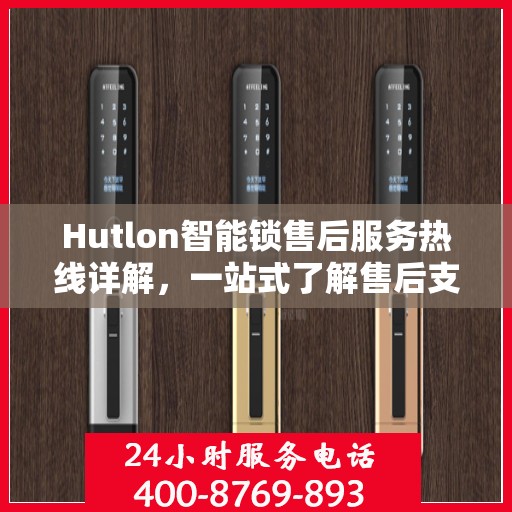 Hutlon智能锁售后服务热线详解，一站式了解售后支持及热线服务