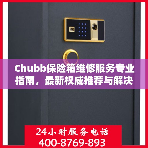 Chubb保险箱维修服务专业指南，最新权威推荐与解决方案