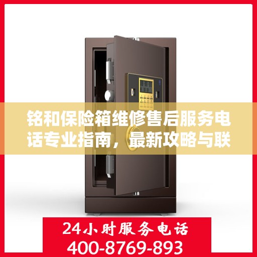 铭和保险箱维修售后服务电话专业指南，最新攻略与联系方式