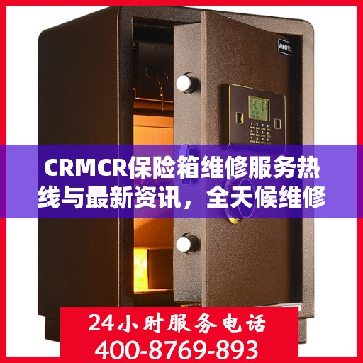 CRMCR保险箱维修服务热线与最新资讯，全天候维修保障，快速响应您的需求
