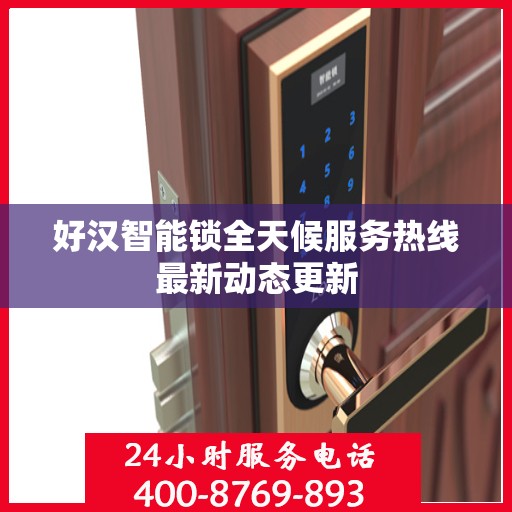 好汉智能锁全天候服务热线最新动态更新