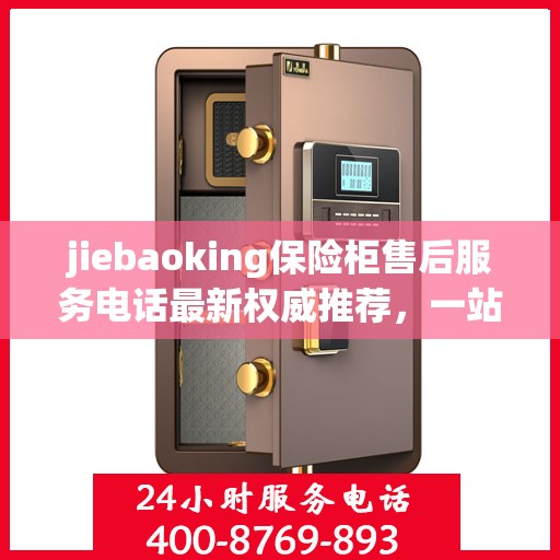 jiebaoking保险柜售后服务电话最新权威推荐，一站式解决方案