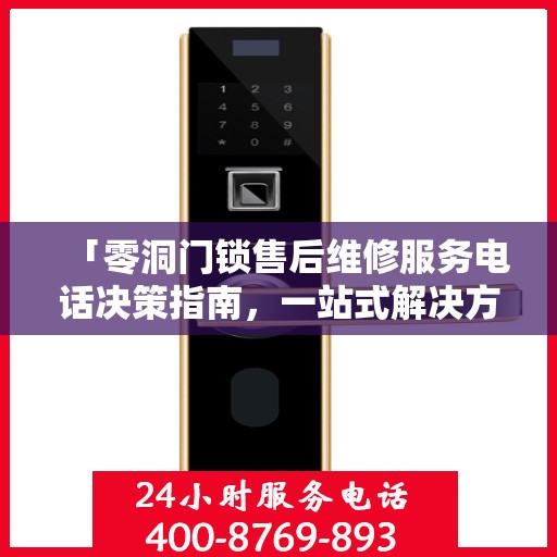 「零洞门锁售后维修服务电话决策指南，一站式解决方案与实用建议」