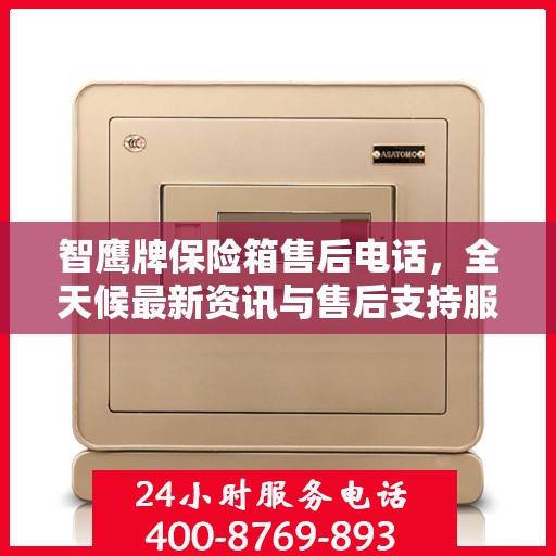 智鹰牌保险箱售后电话，全天候最新资讯与售后支持服务