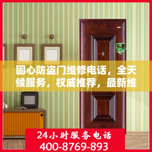 固心防盗门维修电话，全天候服务，权威推荐，最新维修资讯速递