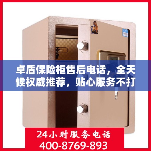 卓盾保险柜售后电话，全天候权威推荐，贴心服务不打烊