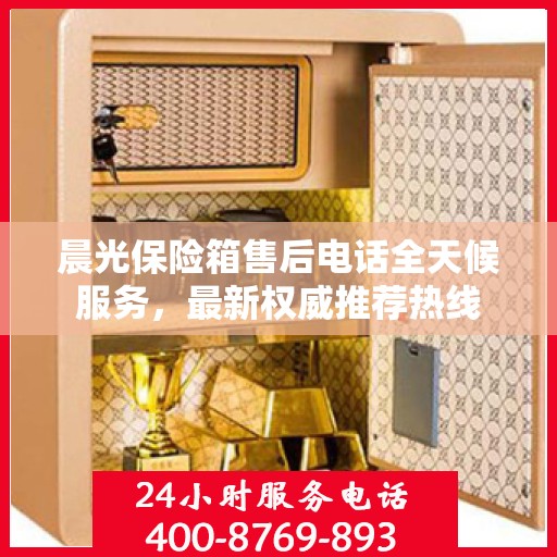 晨光保险箱售后电话全天候服务，最新权威推荐热线