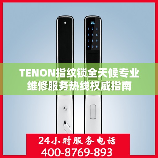 TENON指纹锁全天候专业维修服务热线权威指南