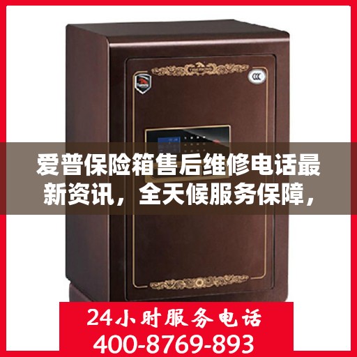 爱普保险箱售后维修电话最新资讯，全天候服务保障，让您无忧使用保险箱！