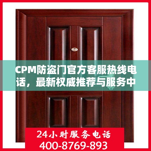 CPM防盗门官方客服热线电话，最新权威推荐与服务中心