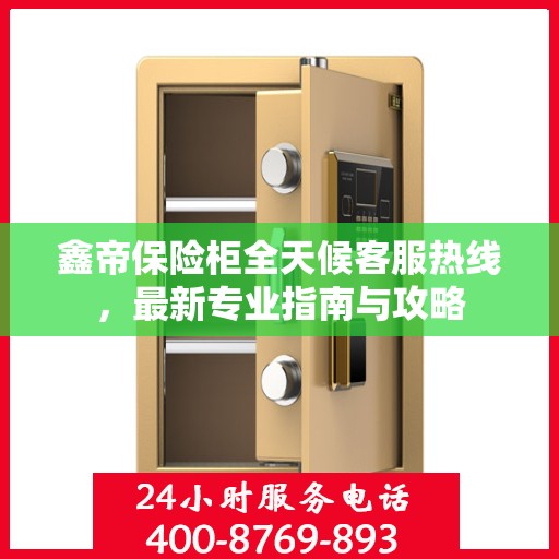 鑫帝保险柜全天候客服热线，最新专业指南与攻略