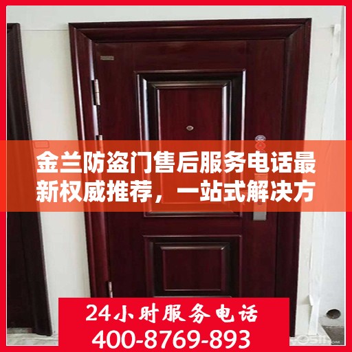 金兰防盗门售后服务电话最新权威推荐，一站式解决方案的贴心热线！