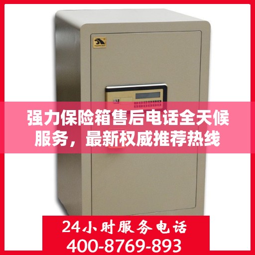 强力保险箱售后电话全天候服务，最新权威推荐热线
