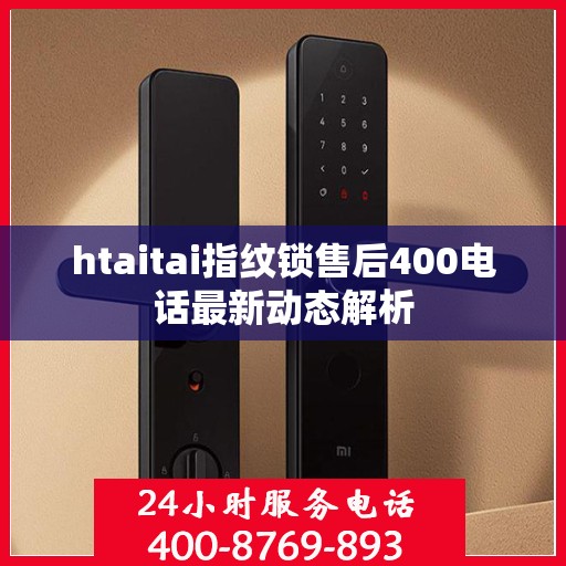 htaitai指纹锁售后400电话最新动态解析