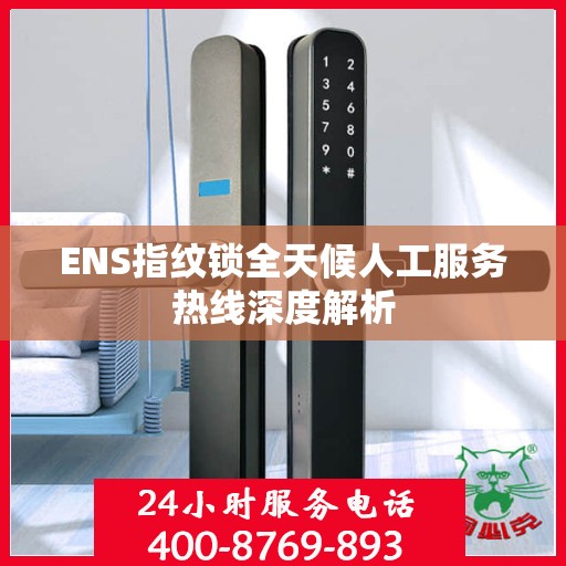 ENS指纹锁全天候人工服务热线深度解析